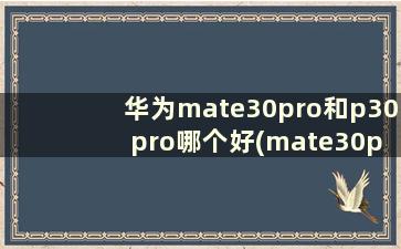 华为mate30pro和p30 pro哪个好(mate30pro跟p30pro哪个好)